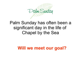 Palm Sunday has often been a significant day in the life of  Chapel by the Sea Will we meet our goal? 