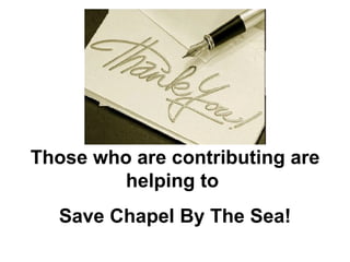 Those who are contributing are helping to  Save Chapel By The Sea! 