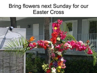 Bring flowers next Sunday for our Easter Cross . . 