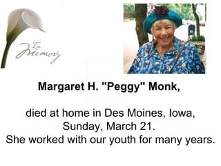 Margaret H. "Peggy" Monk,  died at home in Des Moines, Iowa, Sunday, March 21.  She worked with our youth for many years. . 