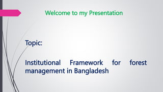Topic:
Institutional Framework for forest
management in Bangladesh
Welcome to my Presentation
 