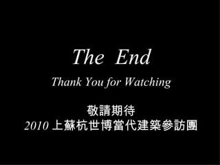 The  End Thank You for Watching 敬請期待 2010 上蘇杭世博當代建築參訪團 