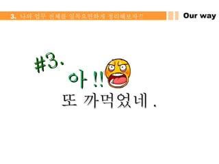 아 !!  또 까먹었네 . #3. Our way 3.  나의 업무 전체를 일목요연하게 정리해보자 !! 