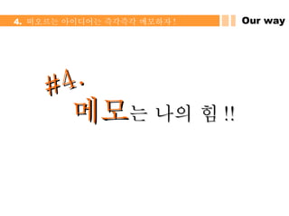 #4. 메모 는 나의 힘 !! Our way 4.  떠오르는 아이디어는 즉각즉각 메모하자 ! 