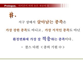 #. 지구 상에서  살아남는 종족 은   가장 강한 종족 도   아니고 ,  가장 지적인 종족 도 아닌 환경변화에 가장 잘  적응 하는 종족 이다 . -  찰스 다윈  < 종의 기원 中 > Prologue.  아이폰이 바꿔 놓은 세상의 틀 