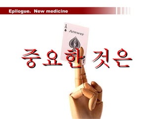 Epilogue.  New medicine  중요한 것은 