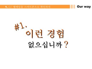 Our way 1.  CJ  웹메일을 스마트폰으로 확인하자 #1. 이런 경험   없으십니까 ? 
