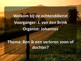 Welkom bij de ochtenddienst Voorganger: J. van den Brink Organist: Johannes Thema: Ben ik een verloren zoon of dochter? 