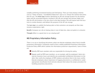 ChangeThis




                              suitably combining incremental backup and full backup. There are many backup schemes
                              such as “Tower of Hanoi”, “Grandfather/Father/Son” and so on. Choose the scheme that works
                              best for you. The third step involves identifying an off-site storage location for the backup
                              tapes and the associated logistics involved in the off-site storage and retrieval. Make sure
                              that the off-site location is not very close to the data location; this will expose both the loca-
                              tions to similar disasters and defeats the purpose of the off-site storage.

                              The last step is to publish the backup plan so that customers can properly set their data
                              recovery expectations right.

                              Benefit: Company can rely on backup data in case of data loss, data corruption or a disaster.

                              Thought: When is a good time to run a backup job?



                              #8 Proprietary Information Policy

                              There is no use in classifying documents unless we educate employees about how to handle
                              proprietary information. Companies need to have a widely published Proprietary Information
                              Protection Policy (PIPP) which outlines the information protection requirements, some of them
                              are:

                                   q   Identify PIPP team members who are responsible for driving this policy.

                                   w   Regular audit by PIPP team members: as an example, walk by employees’ desks dur-
                                       ing non-business hours and identify any unattended confidential information on the
                                       desk; then notify the employee of PIPP violation and advise them to be more careful.
                                       Educate employees about importance of tagging documents as confidential or under
                                       appropriate classification level and also educate them about the proper procedure for
                                       handling proprietary documents.




| iss. 20.03 | i | U |   x   |+|                                                                                     h     11/31
                                                                                                                                   f
 