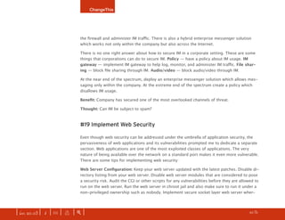 ChangeThis




                              the firewall and administer IM traffic. There is also a hybrid enterprise messenger solution
                              which works not only within the company but also across the Internet.

                              There is no one right answer about how to secure IM in a corporate setting. These are some
                              things that corporations can do to secure IM. Policy — have a policy about IM usage. IM
                              gateway — implement IM gateway to help log, monitor, and administer IM traffic. File shar-
                              ing — block file sharing through IM. Audio/video — block audio/video through IM.

                              At the near end of the spectrum, deploy an enterprise messenger solution which allows mes-
                              saging only within the company. At the extreme end of the spectrum create a policy which
                              disallows IM usage.

                              Benefit:	Company has secured one of the most overlooked channels of threat.

                              Thought: Can IM be subject to spam?



                              #19 Implement Web Security

                              Even though web security can be addressed under the umbrella of application security, the
                              pervasiveness of web applications and its vulnerabilities prompted me to dedicate a separate
                              section. Web applications are one of the most exploited classes of applications. The very
                              nature of being available over the network on a standard port makes it even more vulnerable.
                              There are some tips for implementing web security:

                              Web	Server	Configuration: Keep your web server updated with the latest patches. Disable di-
                              rectory listing from your web server. Disable web server modules that are considered to pose
                              a security risk. Audit the CGI or other scripts for any vulnerabilities before they are allowed to
                              run on the web server. Run the web server in chroot jail and also make sure to run it under a
                              non-privileged ownership such as nobody. Implement secure socket layer web server wher-




| iss. 20.03 | i | U |   x   |+|                                                                                     h    1/31
                                                                                                                                   f
 