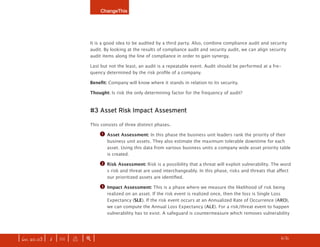 ChangeThis




                              It is a good idea to be audited by a third party. Also, combine compliance audit and security
                              audit. By looking at the results of compliance audit and security audit, we can align security
                              audit items along the line of compliance in order to gain synergy.

                              Last but not the least, an audit is a repeatable event. Audit should be performed at a fre-
                              quency determined by the risk profile of a company.

                              Benefit: Company will know where it stands in relation to its security.

                              Thought: Is risk the only determining factor for the frequency of audit?



                              #3 Asset Risk Impact Assesment

                              This consists of three distinct phases.

                                   q   Asset Assessment: In this phase the business unit leaders rank the priority of their
                                       business unit assets. They also estimate the maximum tolerable downtime for each
                                       asset. Using this data from various business units a company wide asset priority table
                                       is created.

                                   w   Risk Assessment: Risk is a possibility that a threat will exploit vulnerability. The word
                                       s risk and threat are used interchangeably. In this phase, risks and threats that affect
                                       our prioritized assets are identified.

                                   e   Impact Assessment: This is a phase where we measure the likelihood of risk being
                                       realized on an asset. If the risk event is realized once, then the loss is Single Loss
                                       Expectancy (SLE). If the risk event occurs at an Annualized Rate of Occurrence (ARO),
                                       we can compute the Annual Loss Expectancy (ALE). For a risk/threat event to happen
                                       vulnerability has to exist. A safeguard is countermeasure which removes vulnerability




| iss. 20.03 | i | U |   x   |+|                                                                                     h     /31
                                                                                                                                   f
 