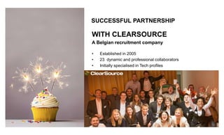 WITH CLEARSOURCE
A Belgian recruitment company
Established in 2005
23 dynamic and professional collaborators
Initially specialised in Tech profiles
SUCCESSFUL PARTNERSHIP
 