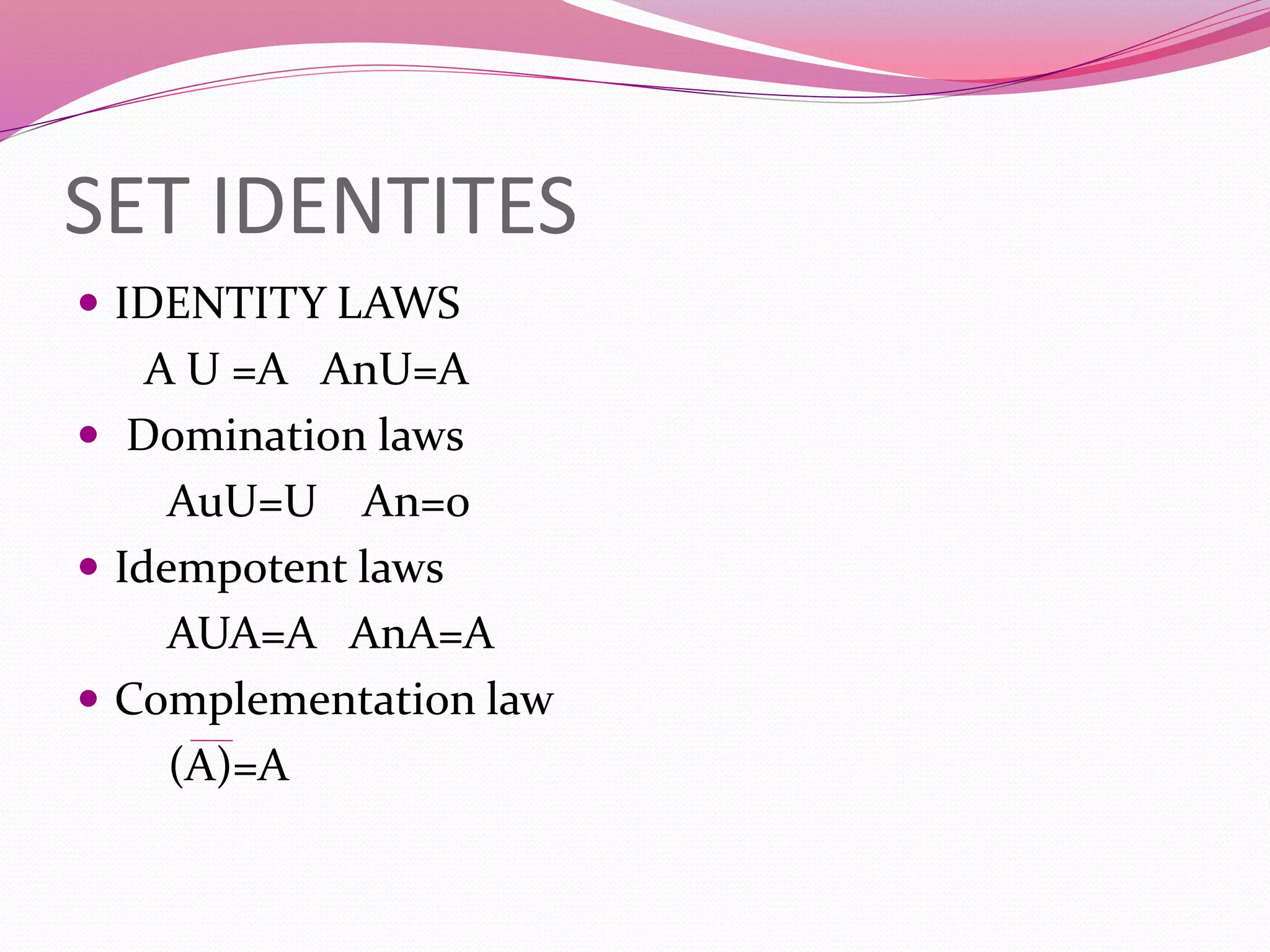 SET IDENTITES
 IDENTITY LAWS
A U =A AnU=A
 Domination laws
AuU=U An=0
 Idempotent laws
AUA=A AnA=A
 Complementation law
(A)=A
 