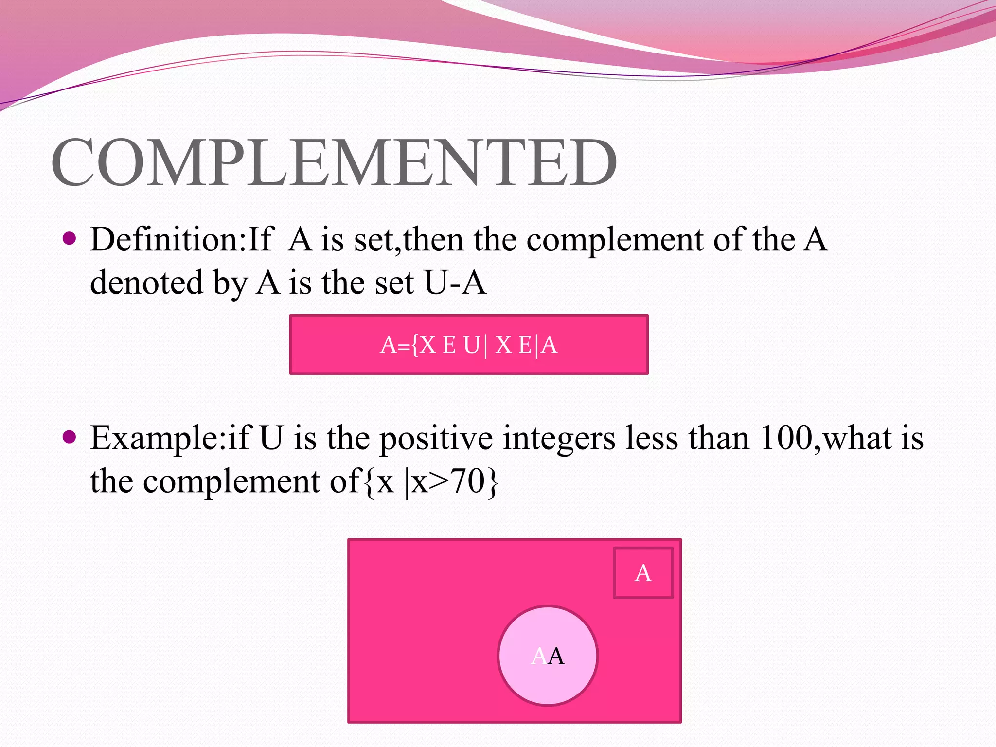 COMPLEMENTED
 Definition:If A is set,then the complement of the A
denoted by A is the set U-A
 Example:if U is the positive integers less than 100,what is
the complement of{x |x>70}
A={X E U| X E|A
A
AA
 
