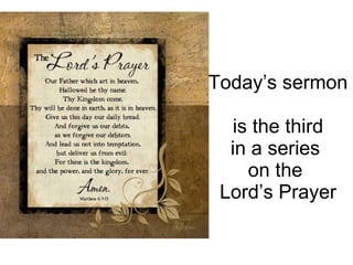 Today’s sermon  is the third in a series  on the  Lord’s Prayer 