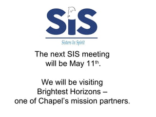 . . The next SIS meeting  will be May 11 th . We will be visiting  Brightest Horizons –  one of Chapel’s mission partners .  