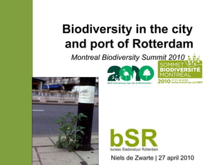 Biodiversity in the city
and port of Rotterdam
Montreal Biodiversity Summit 2010
Niels de Zwarte | 27 april 2010
 