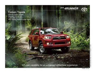 2010
                                                               4RUNNER
Carson Toyota
1333 E 223rd Street
Carson, CA 90745
1-800-90-TOYOTA
http://www.carsontoyota.com/




                                                                                             © 2009 Toyota Motor Sales, U.S.A., Inc. Produced 11.19.09
                 Off-road capability for an enhanced wilderness experience.
                                                                              PAGE 1 of 14
 