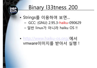 Binary l33tness 200Binary l33tness 200
• Strings를 이용하여 보면…
GCC: (GNU) 2 95 3 haiku 090629– GCC: (GNU) 2.95.3-haiku-090629
– 일반 linux가 아니라 haiku OS !!
http://www haiku os org/에서• http://www.haiku-os.org/에서
vmware이미지를 받아서 실행 !이미지 아서
 