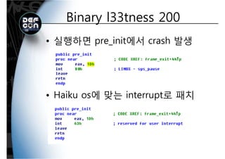 Binary l33tness 200Binary l33tness 200
• 실행하면 pre_init에서 crash 발생
• Haiku os에 맞는 interrupt로 패치
 