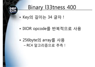 Binary l33tness 400Binary l33tness 400
• Key의 길이는 34 글자 !
• IXOR opcode를 반복적으로 사용IXOR opcode를 반복적으로 사용
• 256byte의 array를 사용
RC4 알고리즘으로 추측 !– RC4 알고리즘으로 추측 !
 