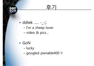 후기후기
ddtek ;;• ddtek ….. -_-;;
– I’m a sheep loverp
– video & pics…
• GoNGoN
– lucky
– googled pwnable400 !!
 