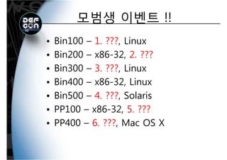 모범생 이벤트 !!모범생 이벤트 !!
• Bin100 – 1. ???, Linux
Bin200 x86 32 2 ???• Bin200 – x86-32, 2. ???
• Bin300 – 3. ???, LinuxBin300 3. ???, Linux
• Bin400 – x86-32, Linux
• Bin500 – 4. ???, Solaris
PP100 86 32 5 ???• PP100 – x86-32, 5. ???
• PP400 – 6 ??? Mac OS X• PP400 6. ???, Mac OS X
 