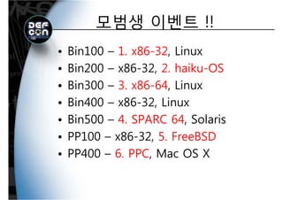 모범생 이벤트 !!모범생 이벤트 !!
• Bin100 – 1. x86-32, Linux
Bin200 x86 32 2 haiku OS• Bin200 – x86-32, 2. haiku-OS
• Bin300 – 3. x86-64, LinuxBin300 3. x86 64, Linux
• Bin400 – x86-32, Linux
• Bin500 – 4. SPARC 64, Solaris
PP100 86 32 5 F BSD• PP100 – x86-32, 5. FreeBSD
• PP400 – 6 PPC Mac OS X• PP400 6. PPC, Mac OS X
 