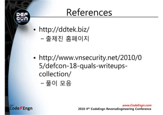 ReferencesReferences
• http://ddtek.biz/
출제진 홈페이지– 출제진 홈페이지
• http://www.vnsecurity.net/2010/0
5/d f 18 l it5/defcon-18-quals-writeups-
collection//
– 풀이 모음
www.CodeEngn.com
2010 4th CodeEngn ReverseEngineering Conference
 