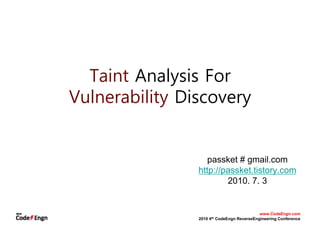 Taint Analysis ForTaint Analysis For
Vulnerability DiscoveryVulnerability Discovery
passket # gmail.com
http://passket.tistory.com
2010. 7. 3
www.CodeEngn.com
2010 4th CodeEngn ReverseEngineering Conference
 