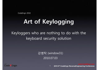 CodeEngn 2010
Art of KeyloggingArt of Keylogging
Keyloggers who are nothing to do with the
keyboard security solutionkeyboard security solution
강병탁 (window31)병탁 ( )
2010.07.03
1
www.CodeEngn.com
2010 4th CodeEngn ReverseEngineering Conference
 