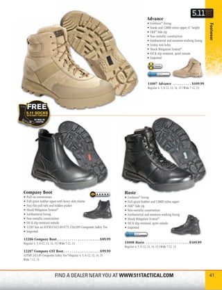 Advance
                                                                                          •   Coolmax® lining




                                                                                                                                           Footwear
                                                                                          •   Suede and 1200D nylon upper, 6” height
                                                                                          •   YKK® Side zip
                                                                                          •   Non-metallic construction
                                                                                          •   Antibacterial and moisture-wicking lining
                                                                                          •   Instep vent holes
                                                                                          •   Shock Mitigation System®
                                                                                          •   Oil & slip-resistant, quiet outsole
                                                                                          •   Imported

                                                                                                 Favorite




                                                                                          11007 Advance . . . . . . . . . $109.99
                                                                                          Regular 4, 5, 6-12, 13, 14, 15 | Wide 7-12, 13




Company Boot                                                          Haste
•   Pull-on convenience                                               •   Coolmax® lining
•   Full-grain leather upper with heavy duty elastic                  •   Full-grain leather and 1200D nylon upper
•   Stay-flat pull tabs and hidden pocket                             •   YKK® Side zip
•   Shock Mitigation System®                                          •   Non-metallic construction
•   Antibacterial lining                                              •   Antibacterial and moisture-wicking lining
•   Non-metallic construction                                         •   Shock Mitigation System®
•   Oil & slip-resistant outsole                                      •   Oil & slip-resistant, quiet outsole
•   12207 has an ASTM F2413-05/C75, CSA2195 Composite Safety Toe      •   Imported
•   Imported

12206 Company Boot . . . . . . . . . . . . . . . . . . . . .$89.99
Regular 4, 5, 6-12, 13, 14, 15 | Wide 7-12, 13                        11008 Haste . . . . . . . . . . . . . . . . . . . . . $109.99
                                                                      Regular 4, 5, 6-12, 13, 14, 15 | Wide 7-12, 13
12207 Company CST Boot . . . . . . . . . . . . . . . . . . $99.99
ASTMF 2413.05 Composite Safety Toe | Regular 4, 5, 6-12, 13, 14, 15
Wide 7-12, 13



                            FIND A DEALER NEAR YOU AT WWW.511TACTICAL.COM                                                                  41
 