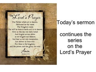 Today’s sermon  continues the series  on the  Lord’s Prayer 