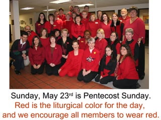 Sunday, May 23 rd  is Pentecost Sunday. Red is the liturgical color for the day,  and we encourage all members to wear red. 