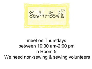 meet on Thursdays  between 10:00 am-2:00 pm  in Room 5.   We need non-sewing & sewing volunteers 