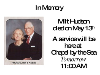 Milt Hudson died on May 13 th A service will be here at  Chapel by the Sea Tomorrow 11:00 AM In Memory . 