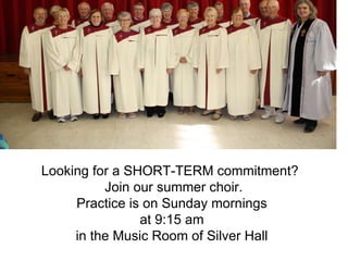 Looking for a SHORT-TERM commitment?  Join our summer choir. Practice is on Sunday mornings  at 9:15 am  in the Music Room of Silver Hall  