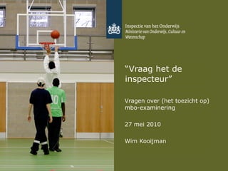 “ Vraag het de inspecteur” Vragen over (het toezicht op) mbo-examinering 27 mei 2010 Wim Kooijman 