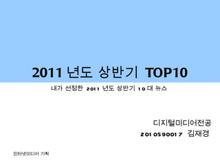 2011 년도 상반기  TOP10 내가 선정한  2011 년도 상반기  10 대 뉴스  디지털미디어전공 2010590017  김재경  