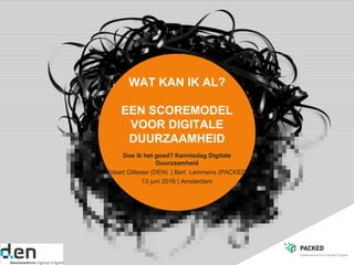 WAT KAN IK AL?
EEN SCOREMODEL
VOOR DIGITALE
DUURZAAMHEID
Doe ik het goed? Kennisdag Digitale
Duurzaamheid
Robert Gillesse (DEN) | Bert Lemmens (PACKED)
13 juni 2016 | Amsterdam
 