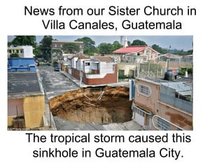 News from our Sister Church in  Villa Canales, Guatemala The tropical storm caused this sinkhole in Guatemala City. . 