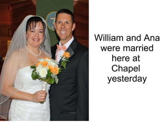 William and Ana were married here at  Chapel  yesterday 