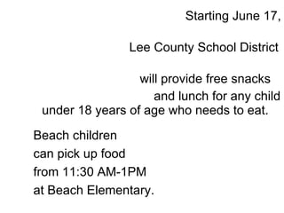Starting June 17,  Lee County School District  will provide free snacks  and lunch for any child under 18 years of age who needs to eat.  . Beach children  can pick up food  from 11:30 AM-1PM  at Beach Elementary. 