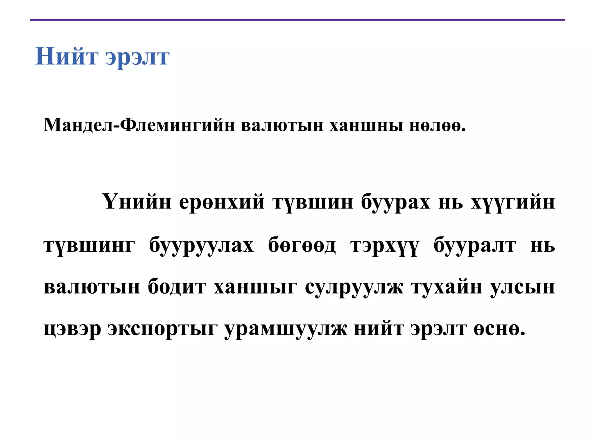Нийт эрэлт
Мандел-Флемингийн валютын ханшны нөлөө.

Үнийн ерөнхий түвшин буурах нь хүүгийн
түвшинг бууруулах бөгөөд тэрхүү бууралт нь

валютын бодит ханшыг сулруулж тухайн улсын
цэвэр экспортыг урамшуулж нийт эрэлт өснө.

 