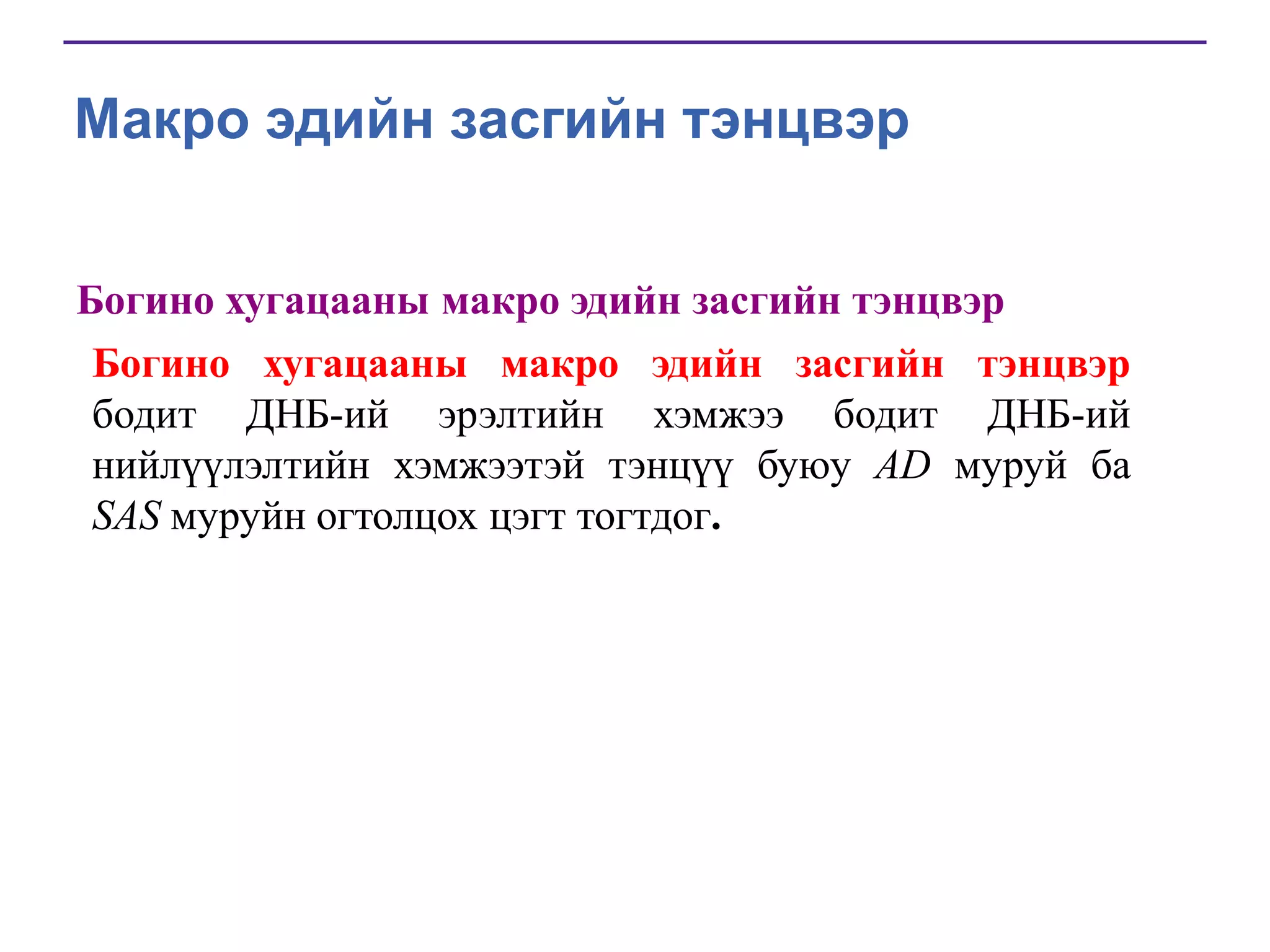 Макро эдийн засгийн тэнцвэр
Богино хугацааны макро эдийн засгийн тэнцвэр
Богино хугацааны макро эдийн засгийн тэнцвэр
бодит ДНБ-ий эрэлтийн хэмжээ бодит ДНБ-ий
нийлүүлэлтийн хэмжээтэй тэнцүү буюу AD муруй ба
SAS муруйн огтолцох цэгт тогтдог.

 
