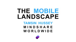 THE MOBILE LANDSCAPE TAMSIN HUSSEY MINDSHARE WORLDWIDE 
