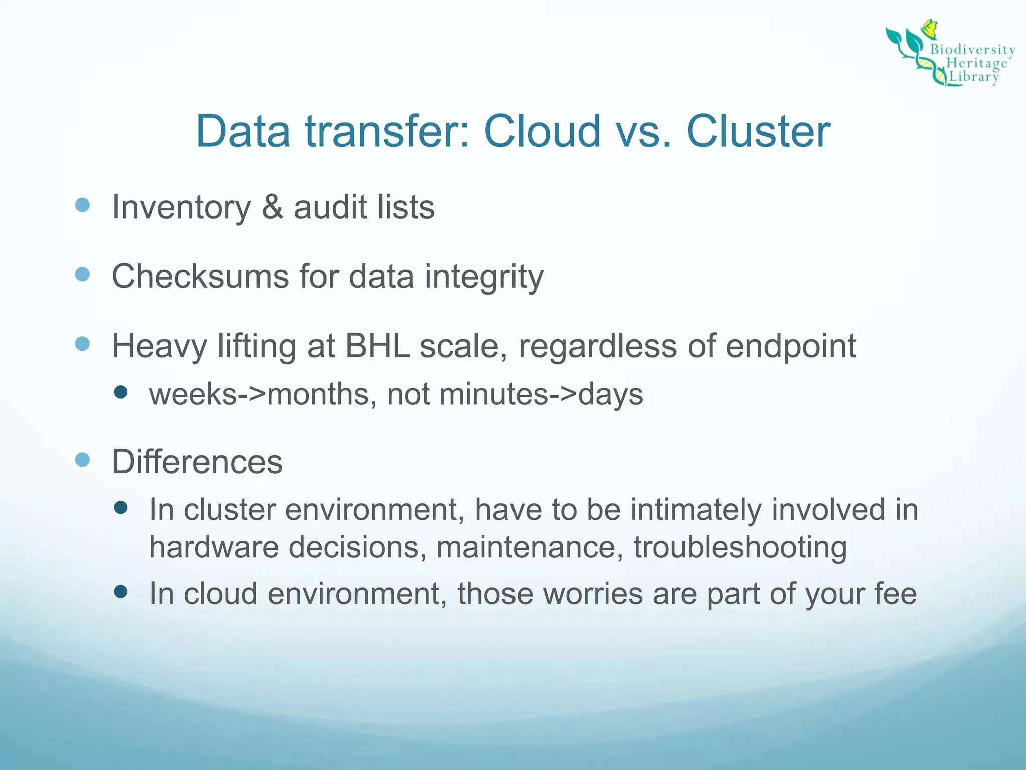 Data transfer: Cloud vs. Cluster Inventory & audit listsChecksums for data integrityHeavy lifting at BHL scale, regardless of endpointweeks->months, not minutes->daysDifferencesIn cluster environment, have to be intimately involved in hardware decisions, maintenance, troubleshootingIn cloud environment, those worries are part of your fee