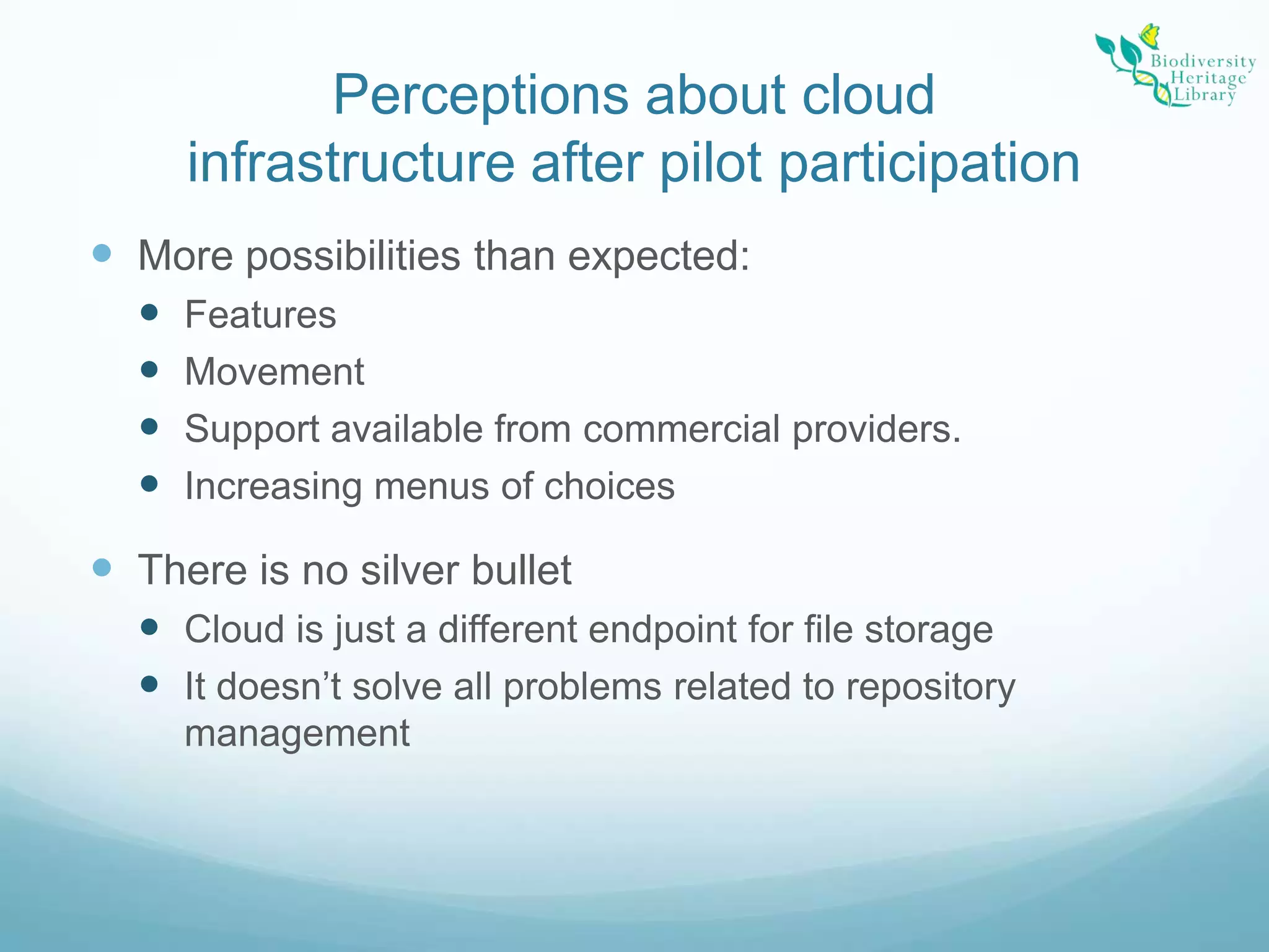Perceptions about cloud infrastructure after pilot participationMore possibilities than expected:FeaturesMovementSupport available from commercial providers.Increasing menus of choicesThere is no silver bulletCloud is just a different endpoint for file storageIt doesn’t solve all problems related to repository management