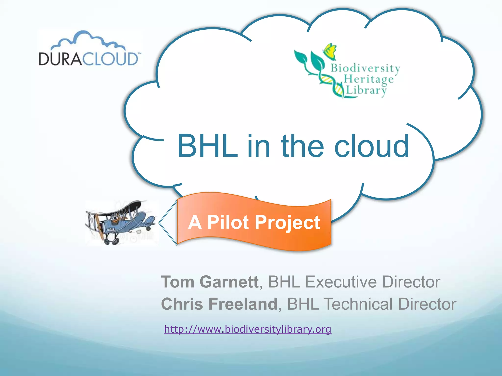 BHL in the cloudA Pilot ProjectTom Garnett, BHL Executive DirectorChris Freeland, BHL Technical Directorhttp://www.biodiversitylibrary.org
