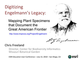 Digitizing  Engelmann’s Legacy: ,[object Object],[object Object],Mapping Plant Specimens  that Document the  Great American Frontier ESRI Education User Conference  –  July 13, 2010 – San Diego, CA http://www.tropicos.org/Project/Engelmann 